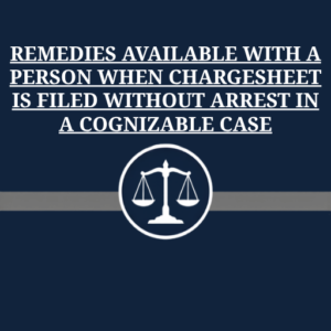 REMEDIES AVAILABLE WITH A PERSON WHEN CHARGESHEET IS FILED WITHOUT ARREST IN A COGNIZABLE CASE
